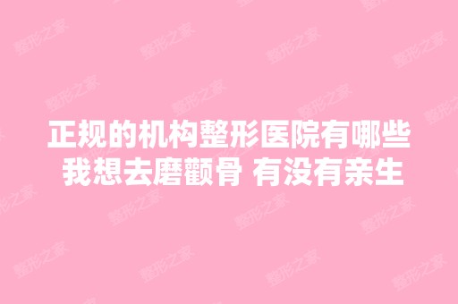 正规的机构整形医院有哪些 我想去磨颧骨 有没有亲生体验者 介绍下 ...