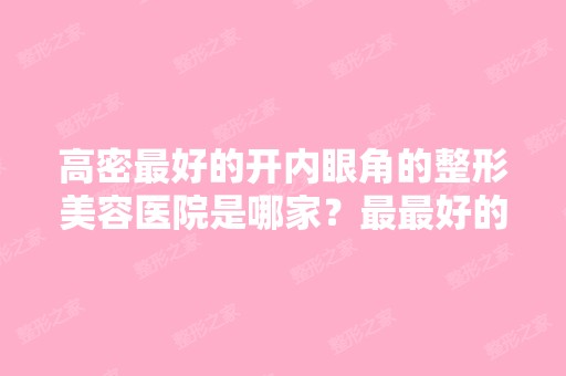 高密比较好的开内眼角的整形美容医院是哪家？比较好的