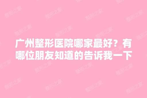 广州整形医院哪家比较好？有哪位朋友知道的告诉我一下。谢谢了！