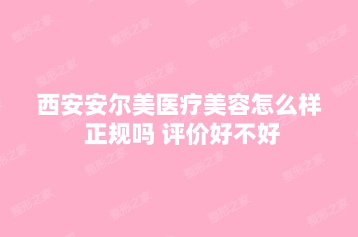 西安安尔美医疗美容怎么样 正规吗 评价好不好