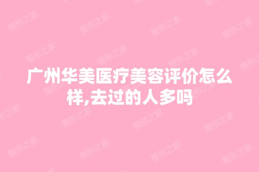 广州华美医疗美容评价怎么样,去过的人多吗