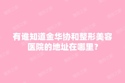 有谁知道金华协和整形美容医院的地址在哪里？