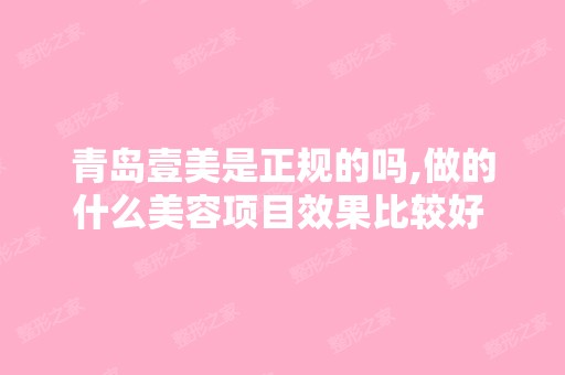 青岛壹美是正规的吗,做的什么美容项目效果比较好 收费贵不贵