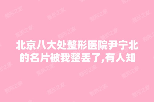 北京八大处整形医院尹宁北的名片被我整丢了,有人知道电话号么