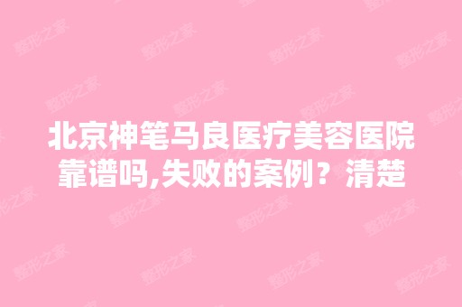 北京神笔马良医疗美容医院靠谱吗,失败的案例？清楚吗