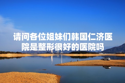 请问各位姐妹们韩国仁济医院是整形很好的医院吗