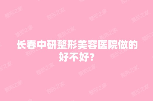 长春中研整形美容医院做的好不好？