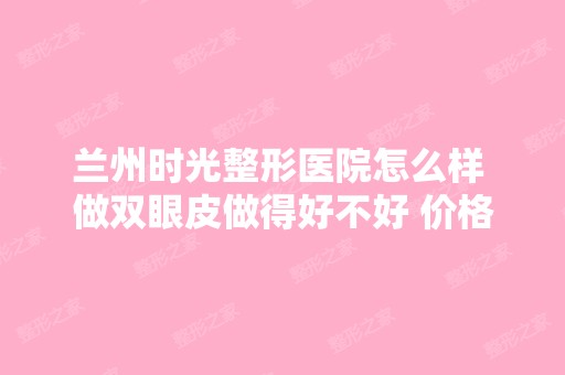 兰州时光整形医院怎么样 做双眼皮做得好不好 价格多少钱