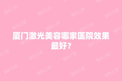 厦门激光美容哪家医院效果比较好？