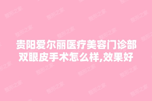 贵阳爱尔丽医疗美容门诊部双眼皮手术怎么样,效果好吗,多少钱 - 搜...