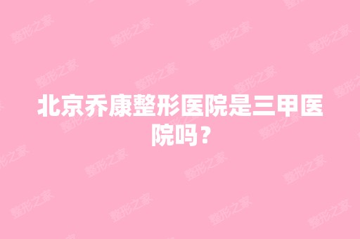 北京乔康整形医院是三甲医院吗？