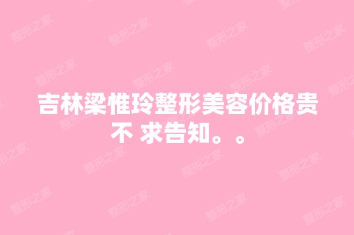 吉林梁惟玲整形美容价格贵不 求告知。。