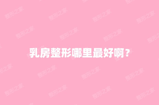 乳房整形哪里比较好啊？