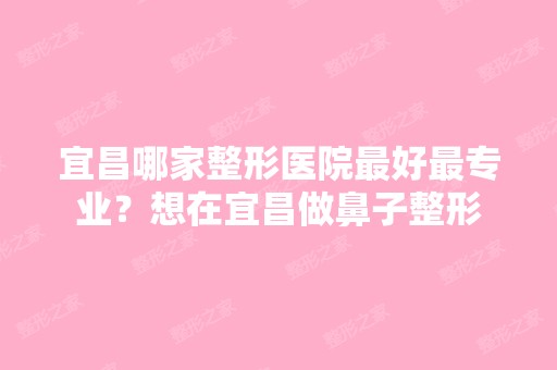 宜昌哪家整形医院比较好哪家好？想在宜昌做鼻子整形