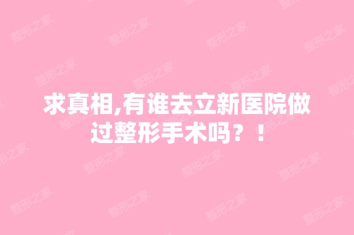 求真相,有谁去立新医院做过整形手术吗？！