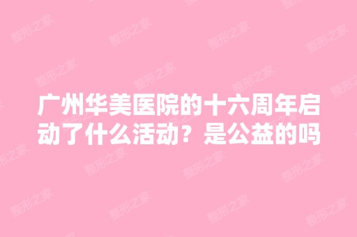 广州华美医院的十六周年启动了什么活动？是公益的吗？