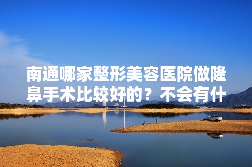 南通哪家整形美容医院做隆鼻手术比较好的？不会有什么副作用吧？