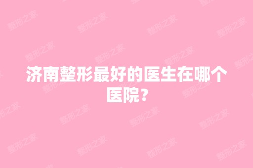 济南整形比较好的医生在哪个医院？