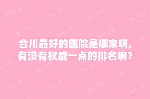 合川比较好的医院是哪家啊,有没有权威一点的排名啊？