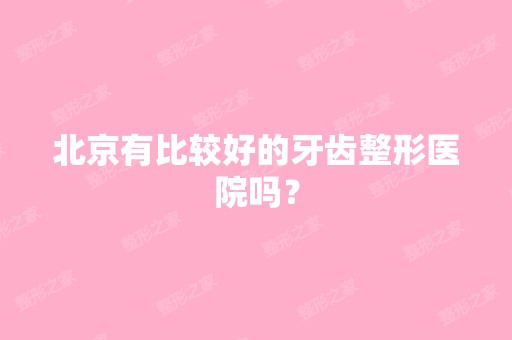 北京有比较好的牙齿整形医院吗？