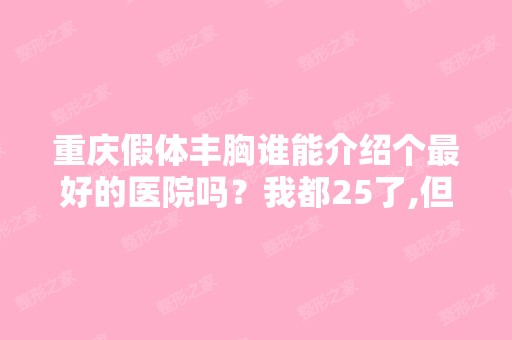 重庆假体丰胸谁能介绍个比较好的医院吗？我都25了,但是现在胸部还是...