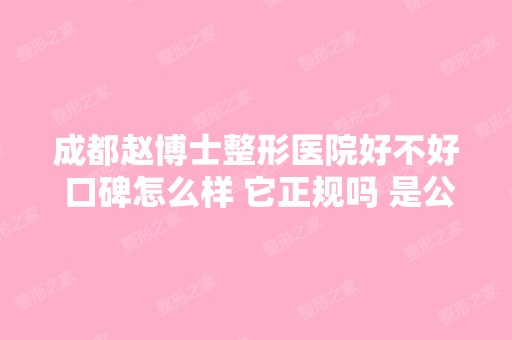 成都赵博士整形医院好不好 口碑怎么样 它正规吗 是公立的吗