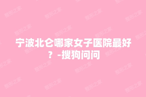 宁波北仑哪家女子医院比较好？-搜狗问问