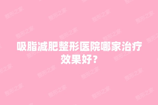 吸脂减肥整形医院哪家治疗效果好？