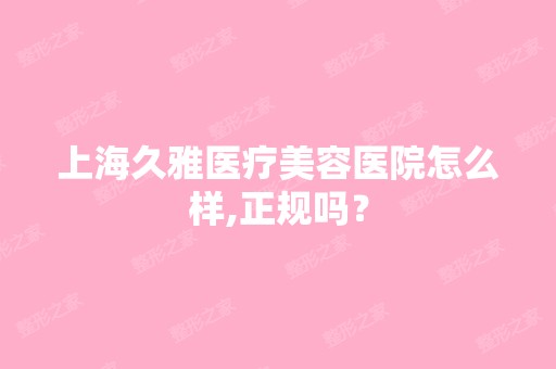 上海久雅医疗美容医院怎么样,正规吗？