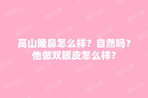 高山隆鼻怎么样？自然吗？他做双眼皮怎么样？