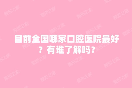 目前全国哪家口腔医院比较好？有谁了解吗？