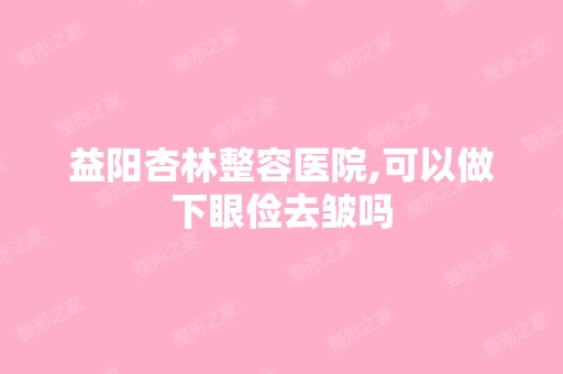 益阳杏林整容医院,可以做下眼俭去皱吗