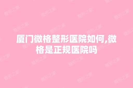 厦门微格整形医院如何,微格是正规医院吗