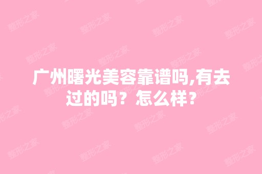 广州曙光美容靠谱吗,有去过的吗？怎么样？