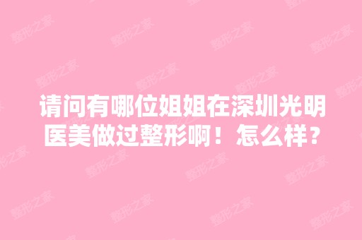 请问有哪位姐姐在深圳光明医美做过整形啊！怎么样？