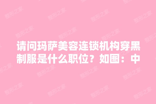 请问玛萨美容连锁机构穿黑制服是什么职位？如图：中间两位。-搜狗...