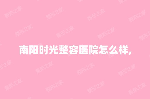 南阳时光整容医院怎么样,