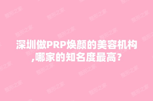 深圳做PRP焕颜的美容机构,哪家的知名度高？