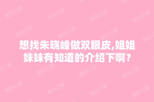 想找朱晓峰做双眼皮,姐姐妹妹有知道的介绍下啊？