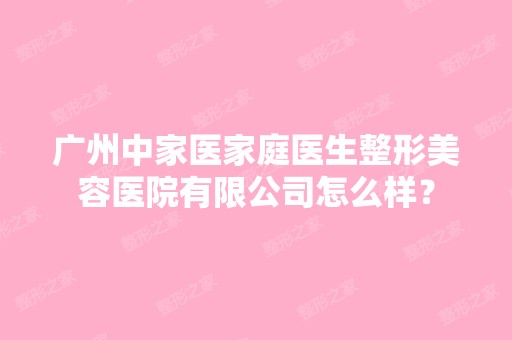 广州中家医家庭医生整形美容医院有限公司怎么样？