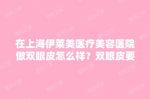 在上海伊莱美医疗美容医院做双眼皮怎么样？双眼皮要多少钱