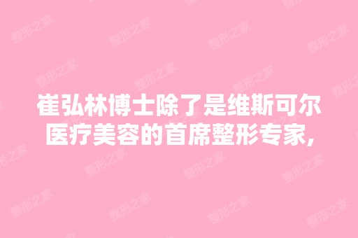 崔弘林博士除了是维斯可尔医疗美容的首席整形专家,还有哪些头衔？