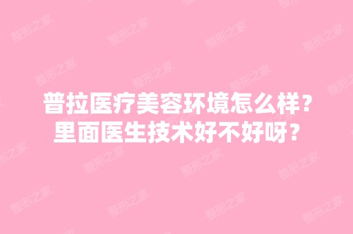 普拉医疗美容环境怎么样？里面医生技术好不好呀？