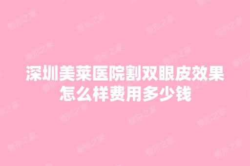 深圳美莱医院割双眼皮效果怎么样费用多少钱