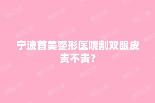 宁波首美整形医院割双眼皮贵不贵？