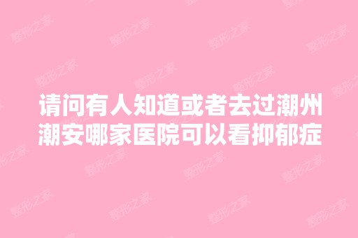 请问有人知道或者去过潮州潮安哪家医院可以看抑郁症？