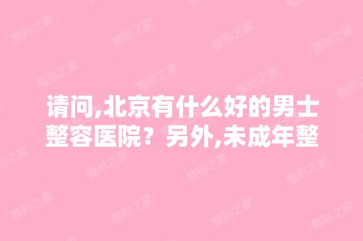 请问,北京有什么好的男士整容医院？另外,未成年整容必须有监护人...