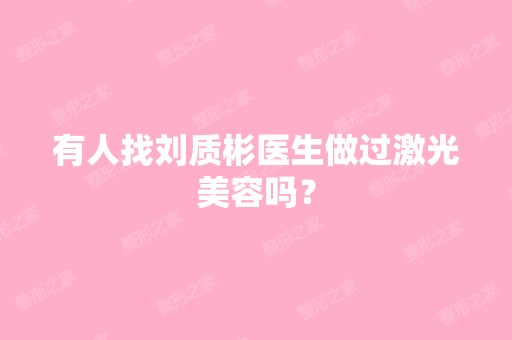 有人找刘质彬医生做过激光美容吗？