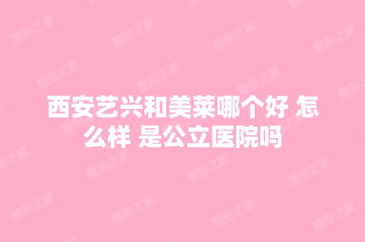 西安艺兴和美莱哪个好 怎么样 是公立医院吗