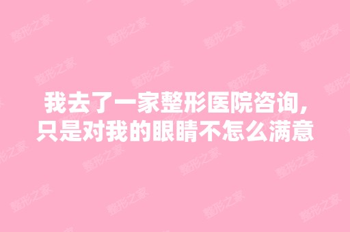 我去了一家整形医院咨询,只是对我的眼睛不怎么满意,后被医生...